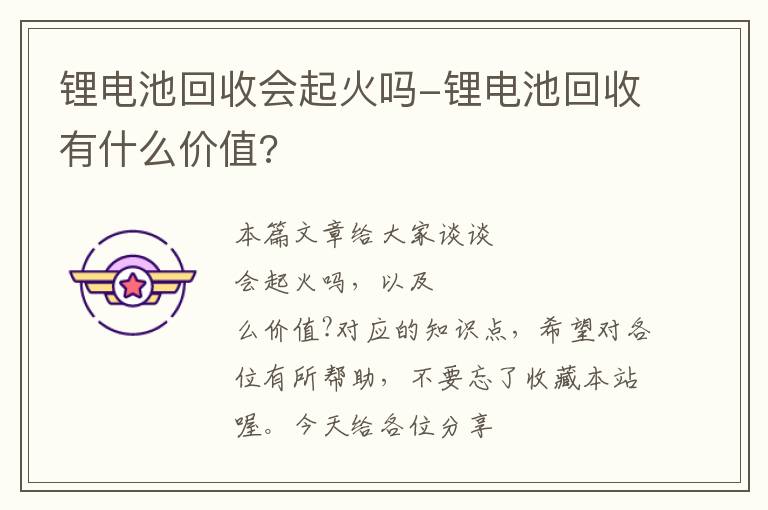 锂电池回收会起火吗-锂电池回收有什么价值?