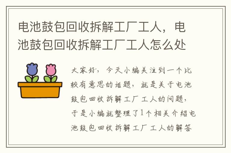 电池鼓包回收拆解工厂工人，电池鼓包回收拆解工厂工人怎么处理